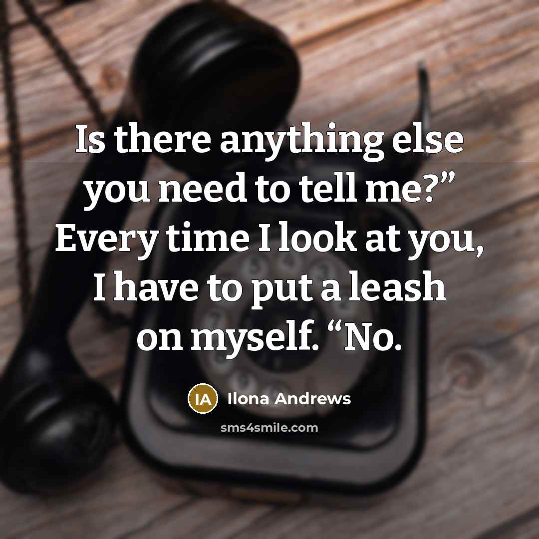 “Is there anything else you need to tell me?” Every time I look at you, I have to put a leash on myself. “No.” quote by Ilona Andrews