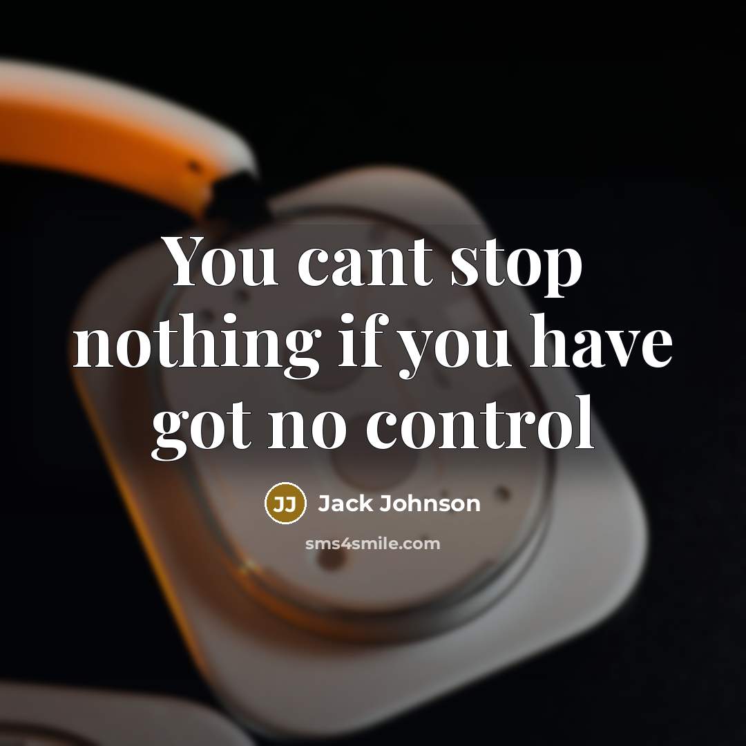 “You cant stop nothing if you have got no control…” quote by Jack Johnson