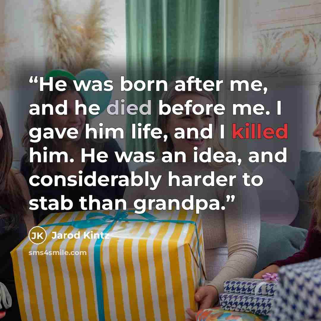 “He was born after me, and he died before me. I gave him life, and I killed him. He was an idea, and considerably harder to stab than grandpa.” quote by Jarod Kintz