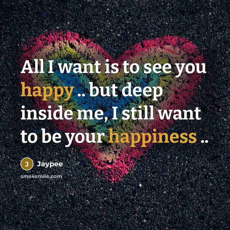 “All I want is to see you happy .. but deep inside me, I still want to be your happiness ..” quote by Jaypee