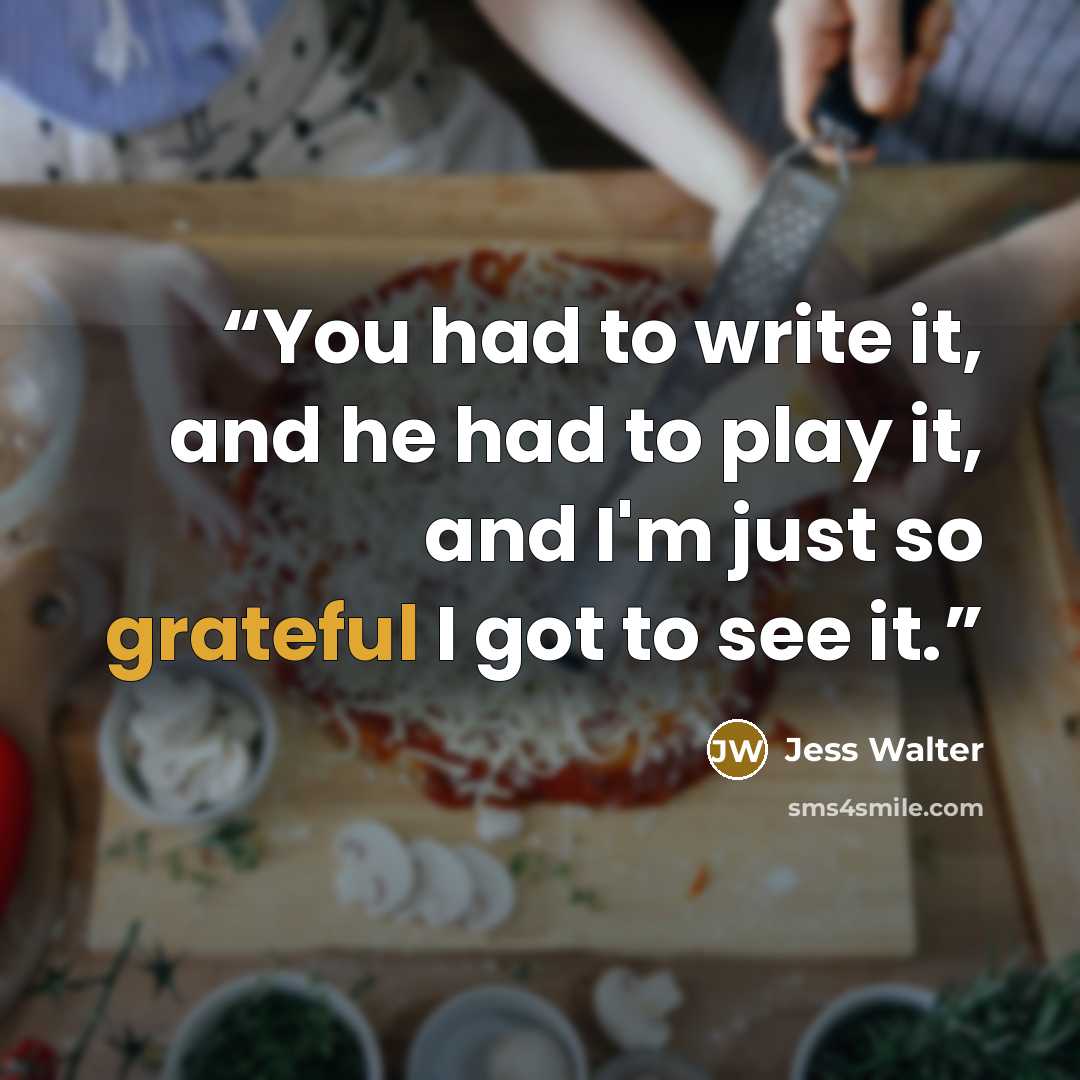 “You had to write it, and he had to play it, and I'm just so grateful I got to see it.” quote by Jess Walter