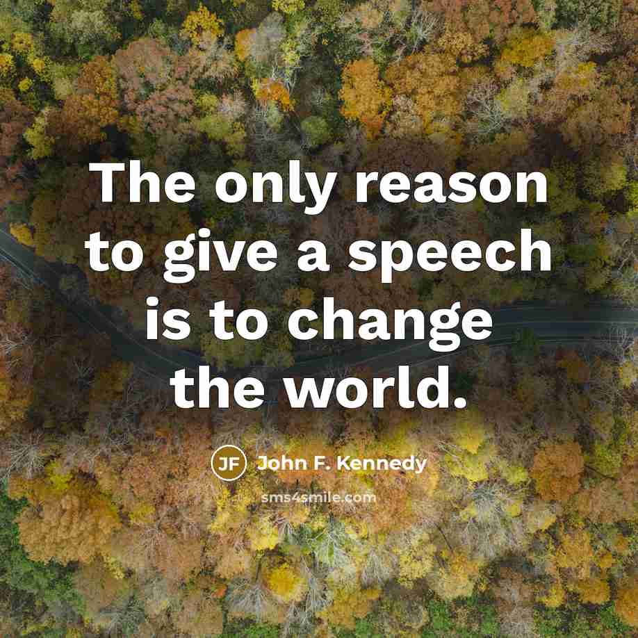 “The only reason to give a speech is to change…” quote by John F. Kennedy