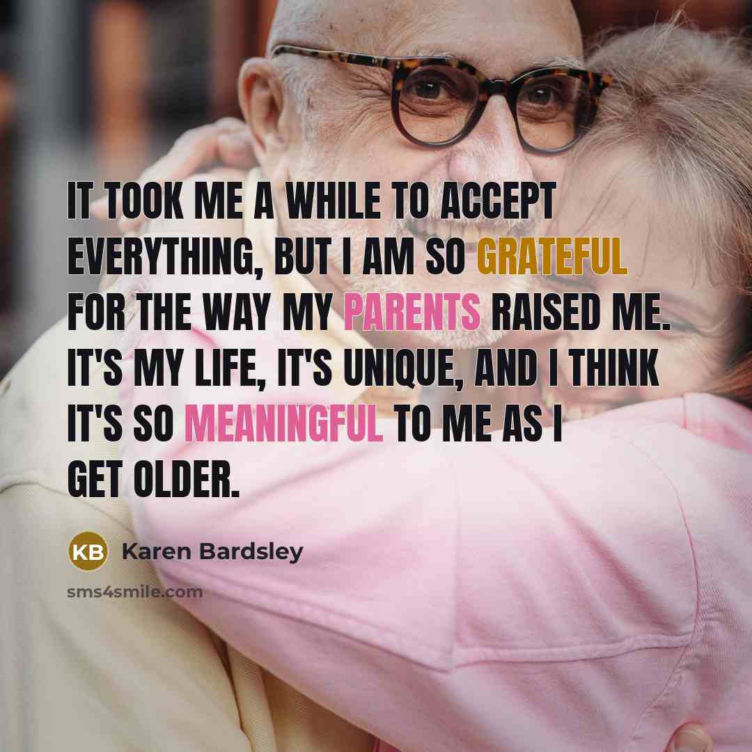 “It took me a while to accept everything, but I am so grateful for the way my parents raised me. It's my life, it's unique, and I think it's so meaningful to me as I get older.” quote by Karen Bardsley