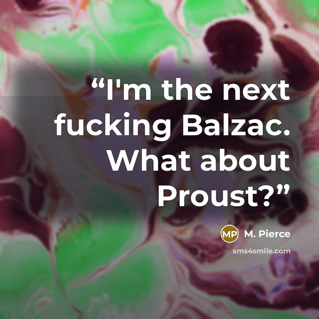 “I'm the next fucking Balzac. What about Proust?” quote by M. Pierce