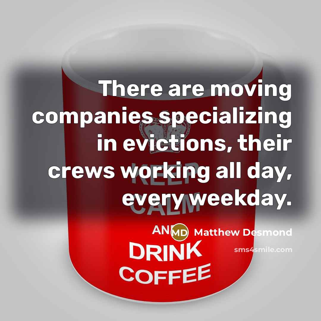 “There are moving companies specializing in evictions, their crews working…” quote by Matthew Desmond