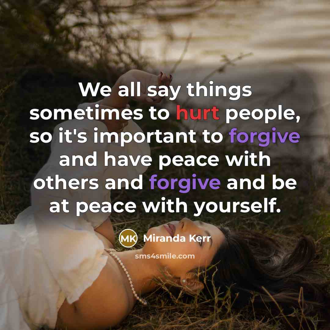 “We all say things sometimes to hurt people, so it's important to forgive and have peace with others and forgive and be at peace with yourself.” quote by Miranda Kerr