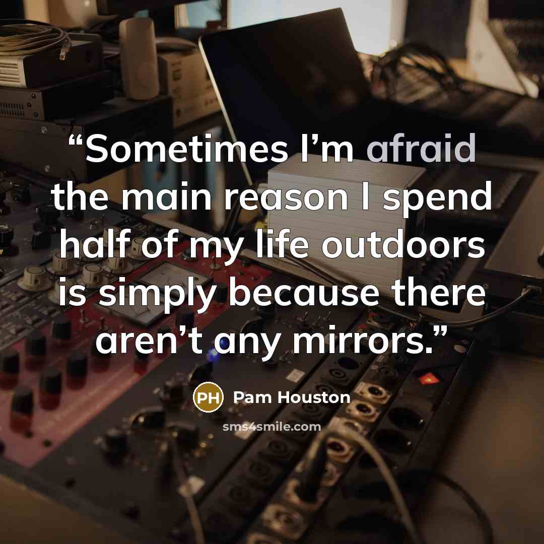“Sometimes I’m afraid the main reason I spend half of my life outdoors is simply because there aren’t any mirrors.” quote by Pam Houston