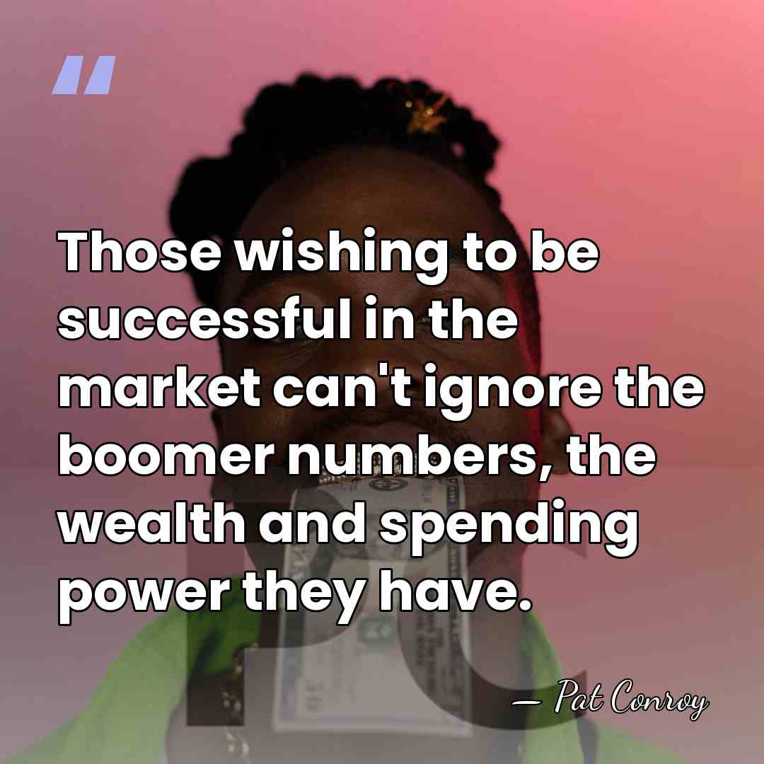 Those wishing to be successful in the market can't ignore the boomer&hellip; - Pat Conroy