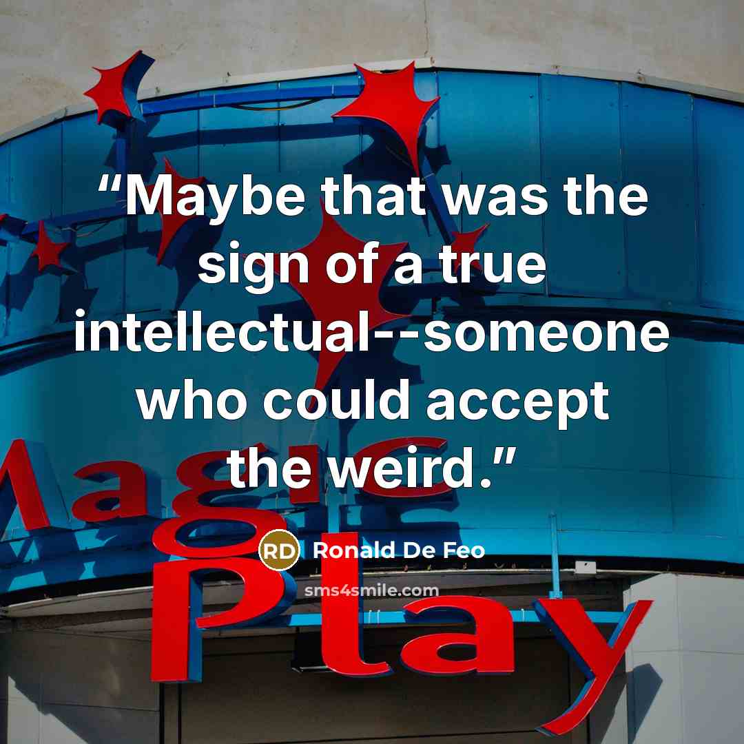 “Maybe that was the sign of a true intellectual--someone who could accept the weird.” quote by Ronald De Feo