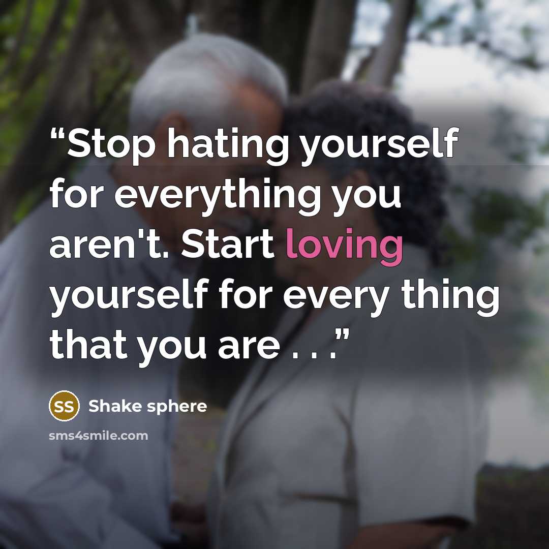 “Stop hating yourself for everything you aren't. Start loving yourself for every thing that you are . . .” quote by Shake sphere