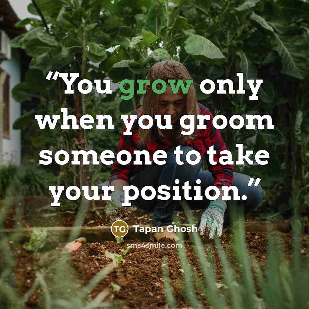 “You grow only when you groom someone to take your position.” quote by Tapan Ghosh