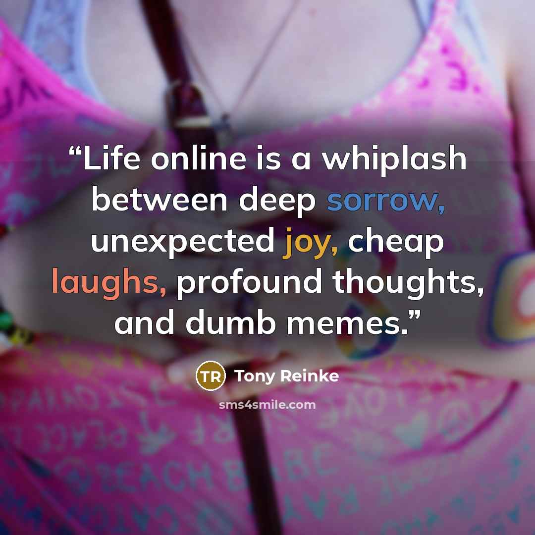 “Life online is a whiplash between deep sorrow, unexpected joy, cheap laughs, profound thoughts, and dumb memes.” quote by Tony Reinke