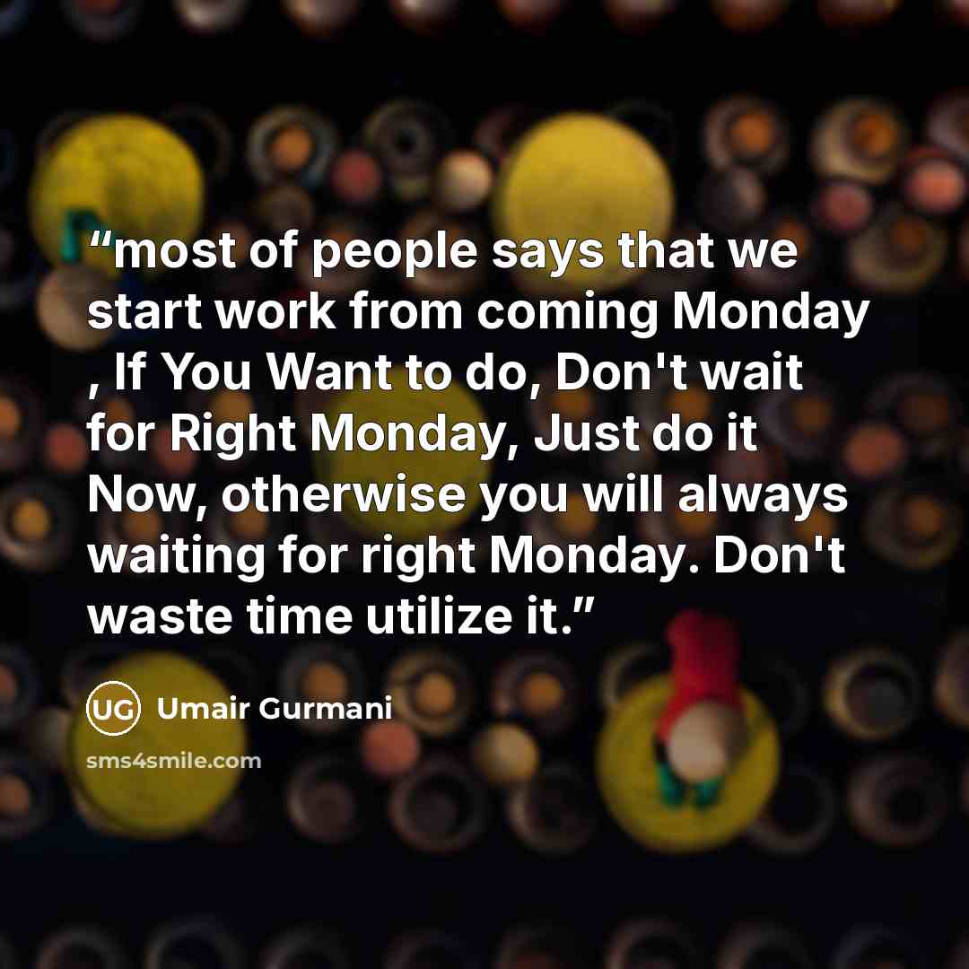 “most of people says that we start work from coming Monday , If You Want to do, Don't wait for Right Monday, Just do it Now, otherwise you will always waiting for right Monday. Don't waste time utilize it.” quote by Umair Gurmani