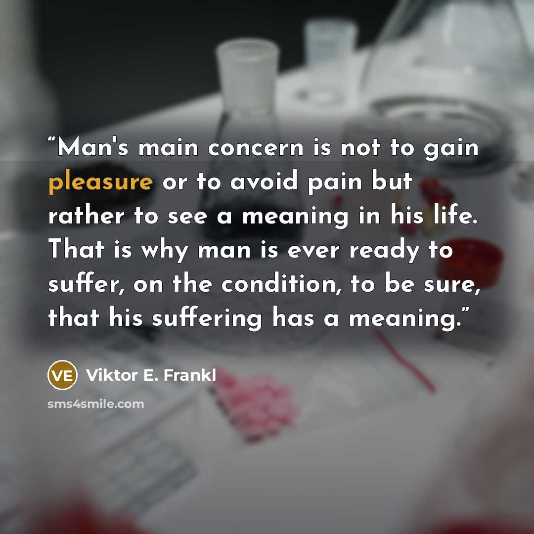 “Man's main concern is not to gain pleasure or to avoid pain but rather to see a meaning in his life. That is why man is ever ready to suffer, on the condition, to be sure, that his suffering has a meaning.” quote by Viktor E. Frankl