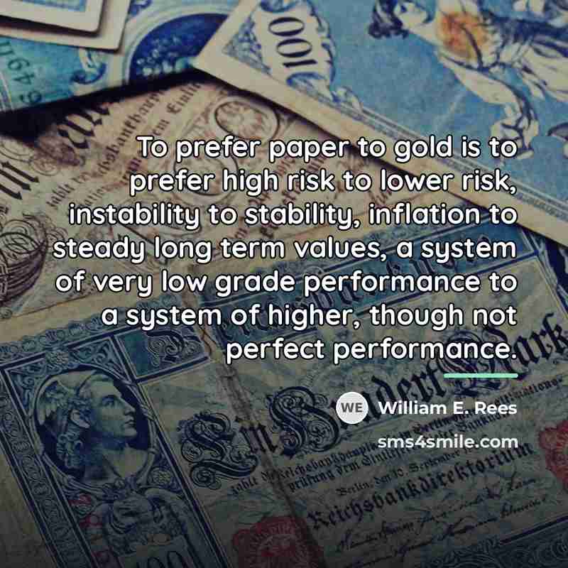“To prefer paper to gold is to prefer high risk…” quote by William E. Rees