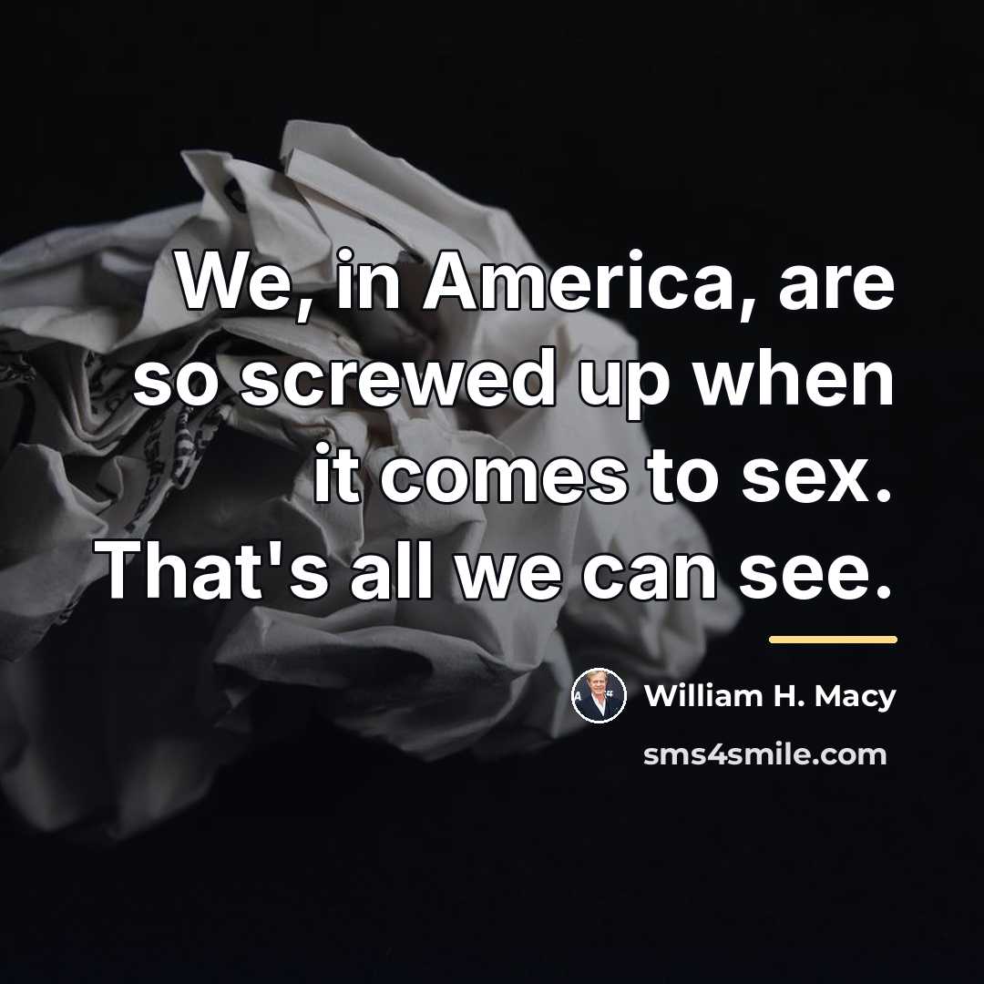 “We, in America, are so screwed up when it comes…” quote by William H. Macy