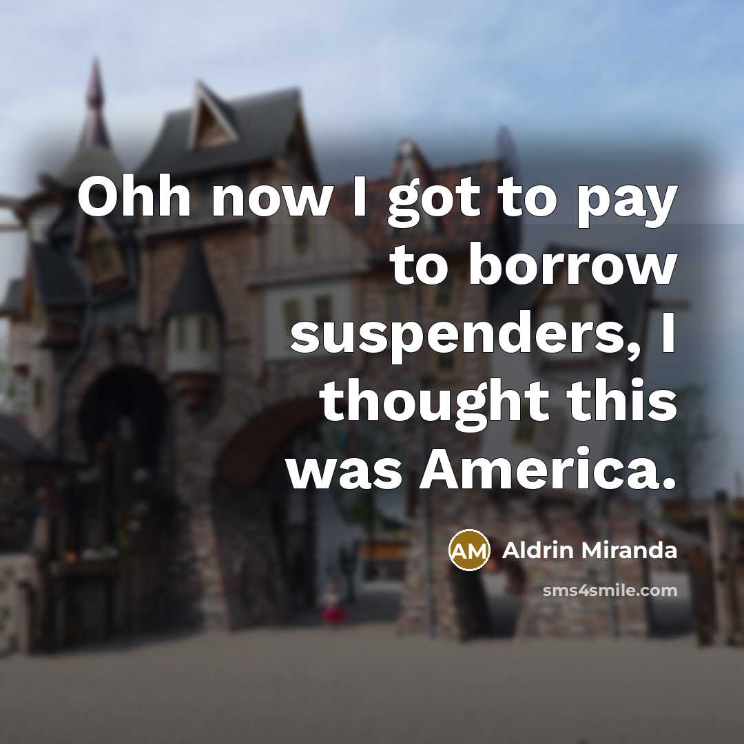 “Ohh now I got to pay to borrow suspenders, I thought this was America.” quote by Aldrin Miranda