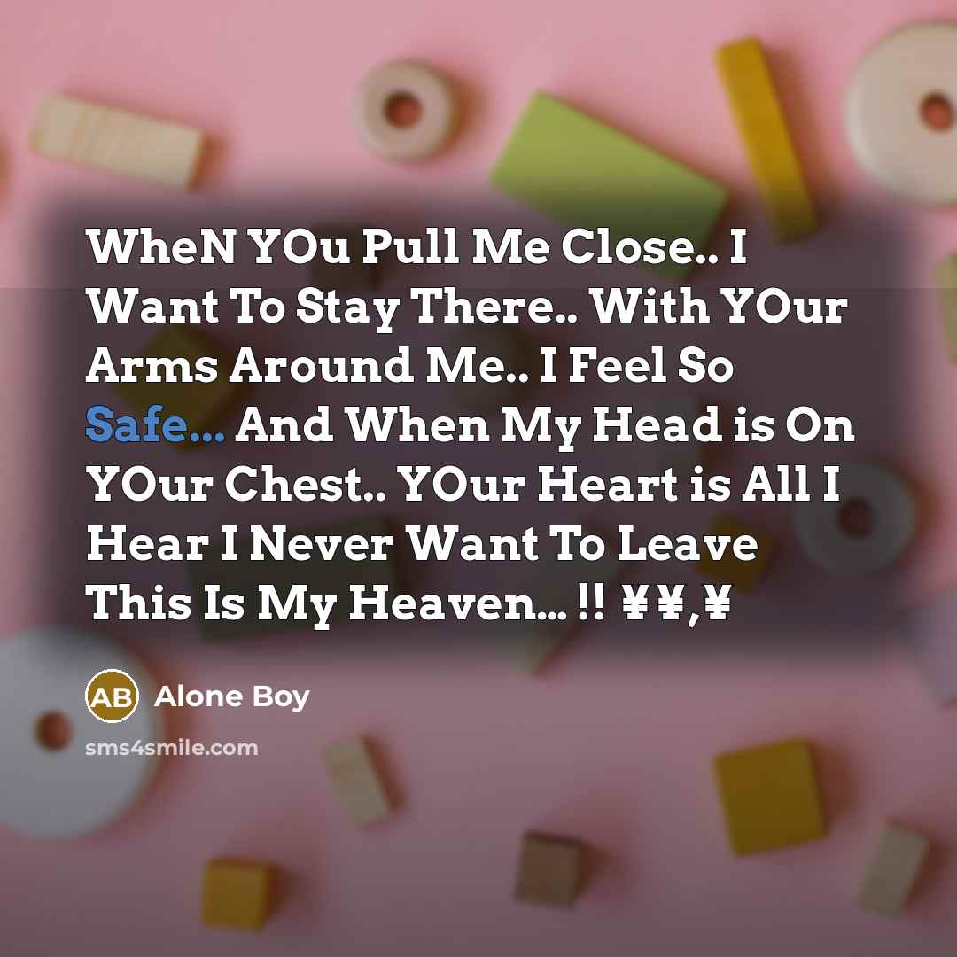 “WheN YOu Pull Me Close.. I Want To Stay There.. With YOur Arms Around Me.. I Feel So Safe... And When My Head is On YOur Chest.. YOur Heart is All I Hear I Never Want To Leave This Is My Heaven… !! ¥¥,¥” quote by Alone Boy
