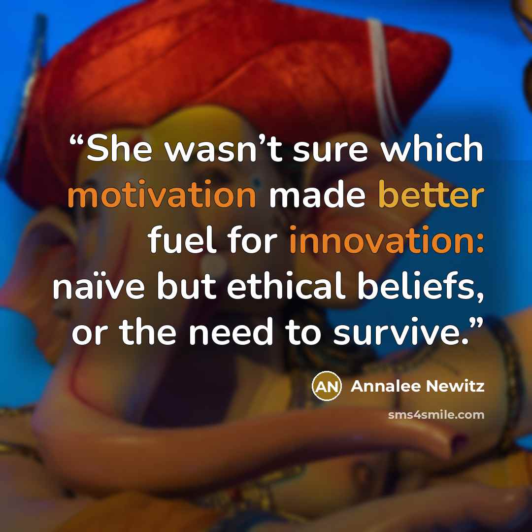 “She wasn’t sure which motivation made better fuel for innovation: naïve but ethical beliefs, or the need to survive.” quote by Annalee Newitz