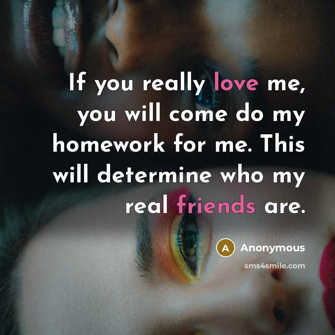 “If you really love me, you will come do my homework for me. This will determine who my real friends are.” quote by Anonymous