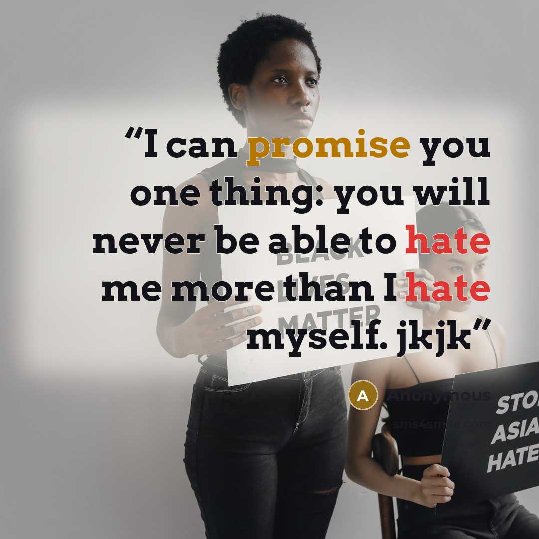 “I can promise you one thing: you will never be able to hate me more than I hate myself. jkjk” quote by Anonymous