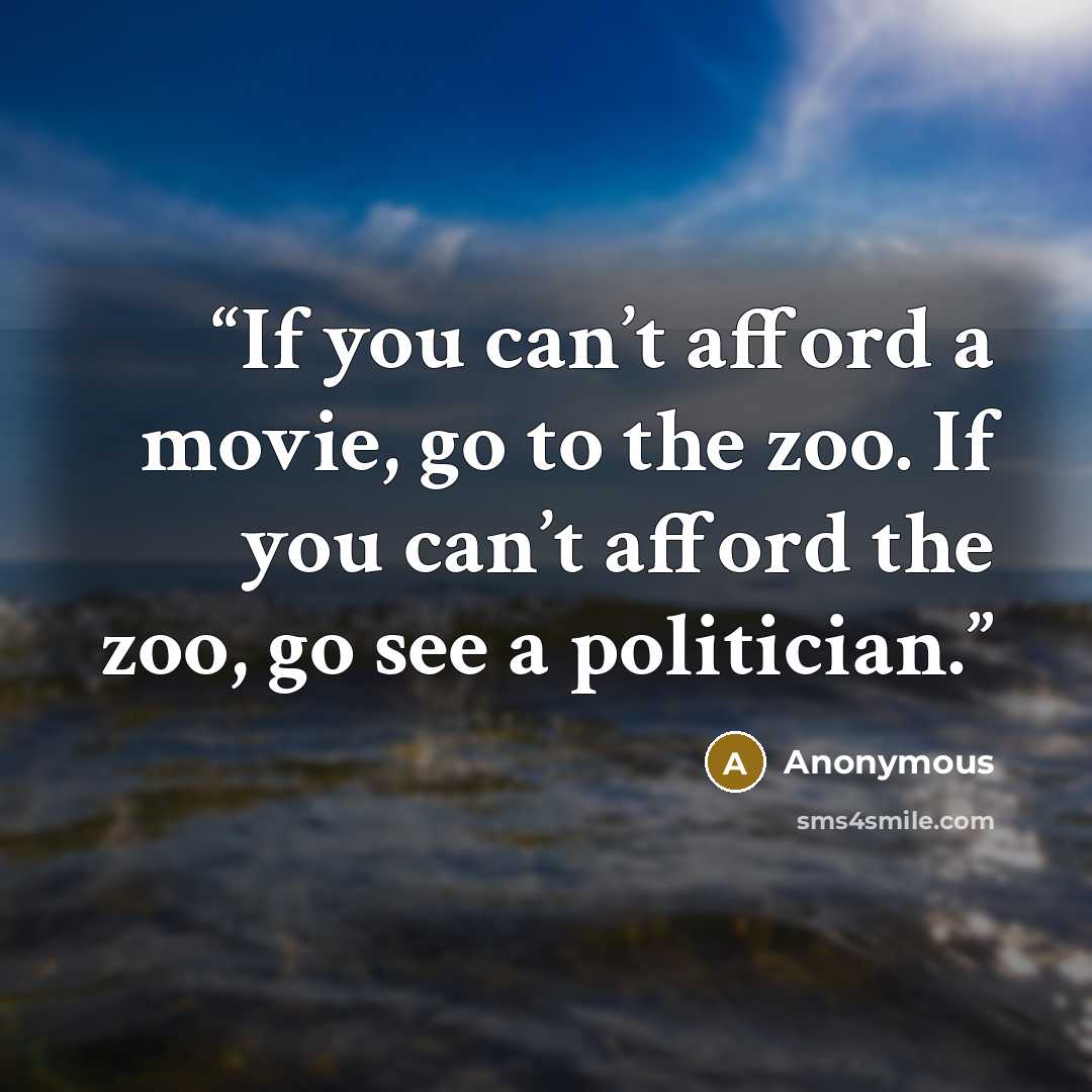 “If you can’t afford a movie, go to the zoo. If you can’t afford the zoo, go see a politician.” quote by Anonymous