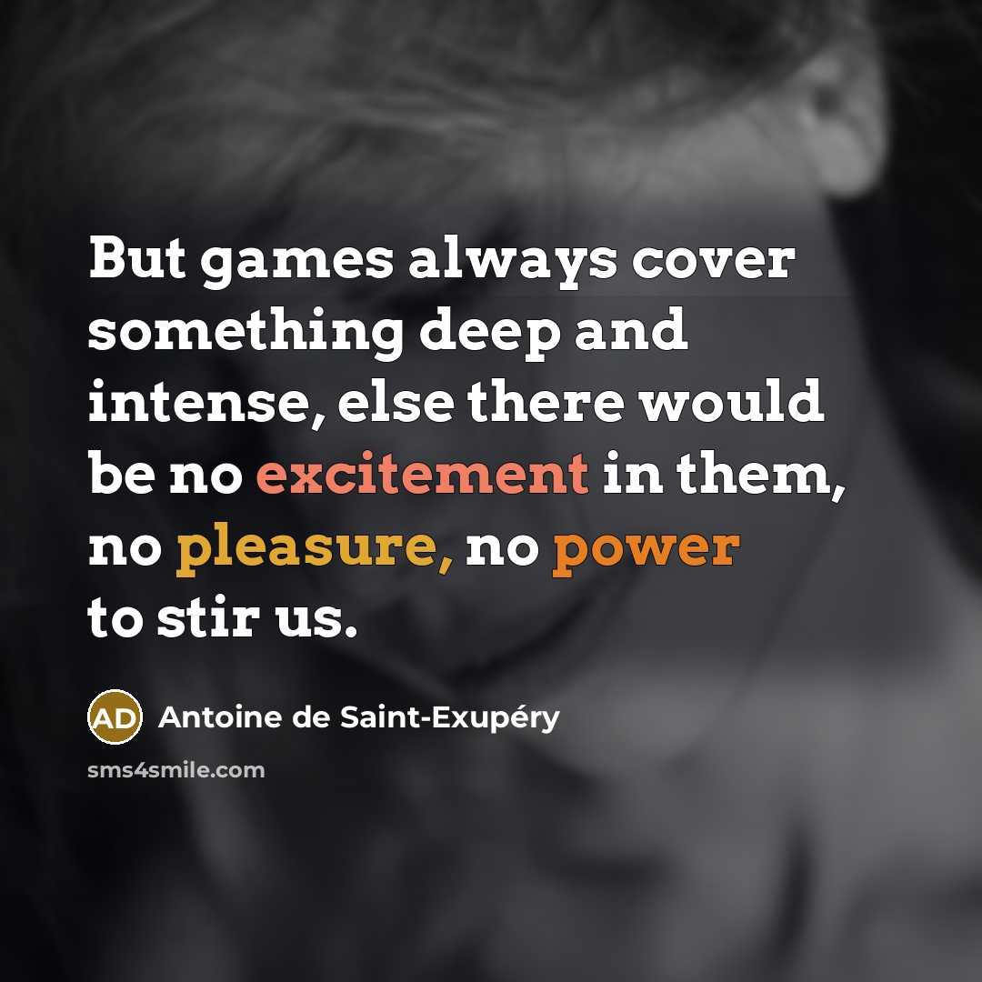 “But games always cover something deep and intense, else there would be no excitement in them, no pleasure, no power to stir us.” quote by Antoine de Saint-Exupery
