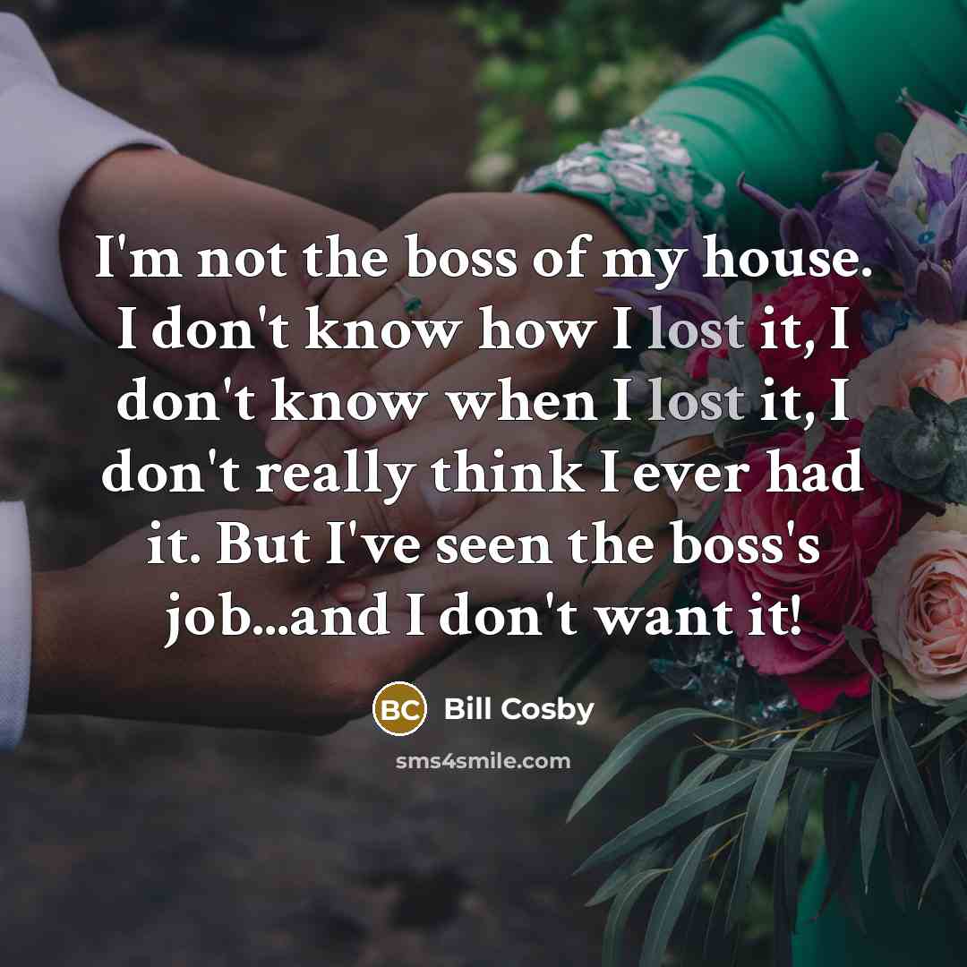 “I'm not the boss of my house. I don't know…” quote by Bill Cosby