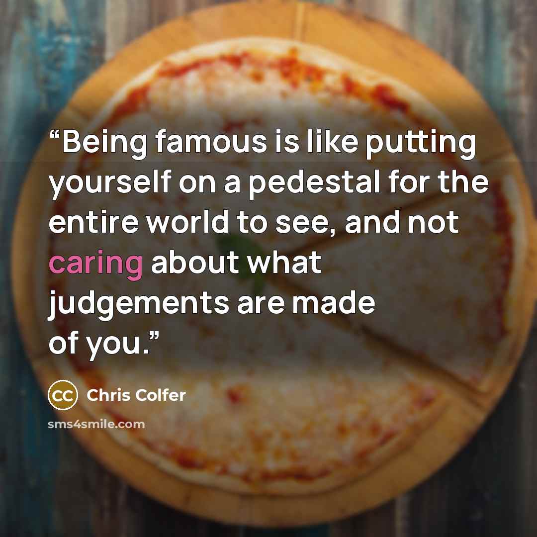 “Being famous is like putting yourself on a pedestal for the entire world to see, and not caring about what judgements are made of you.” quote by Chris Colfer