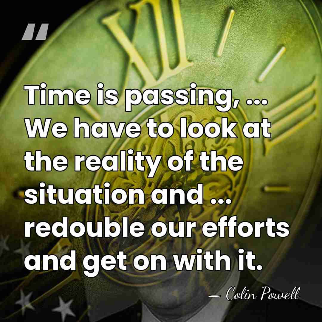 Time is passing, ... We have to look at the reality of&hellip; - Colin Powell