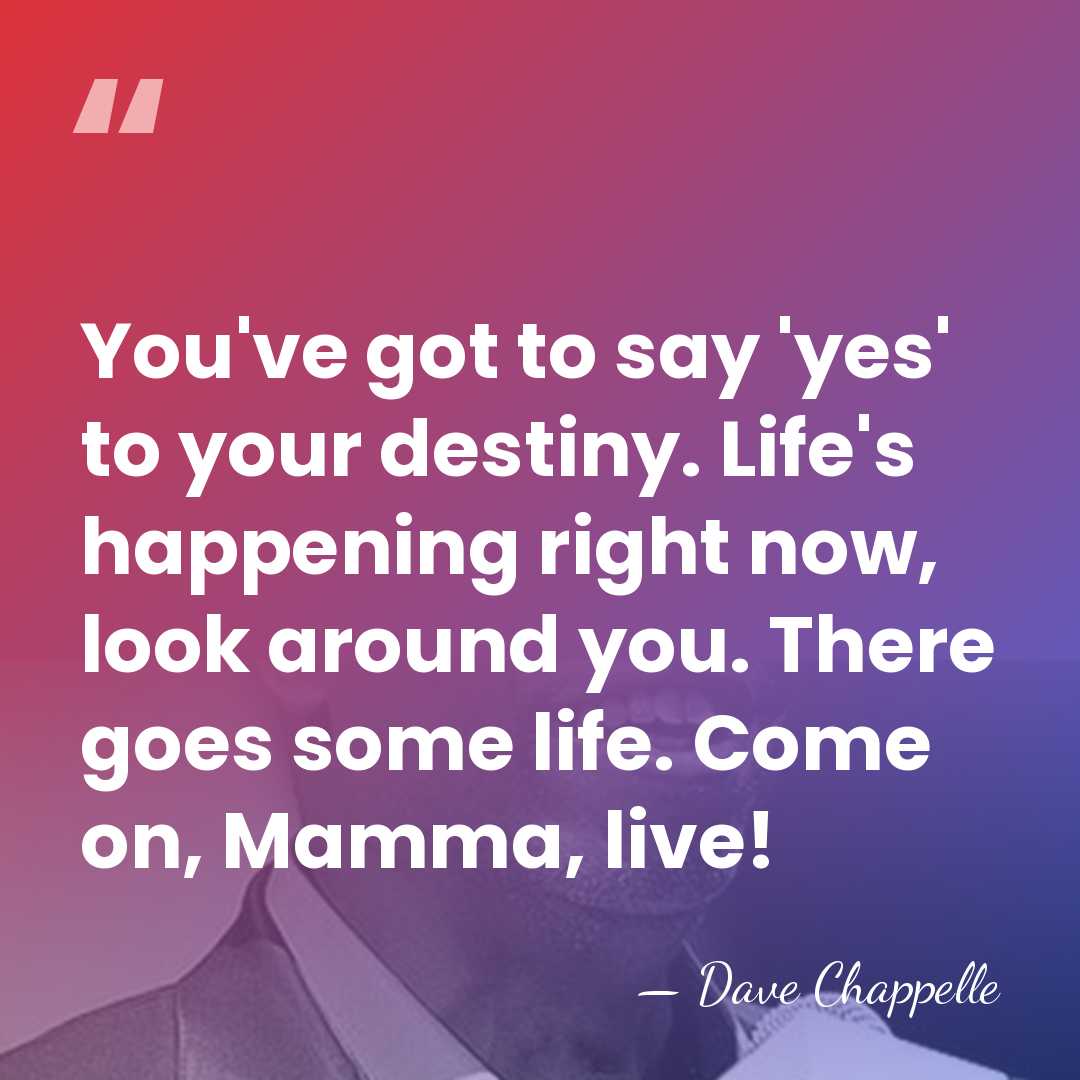 You've got to say 'yes' to your destiny. Life's happening right now,&hellip; - Dave Chappelle