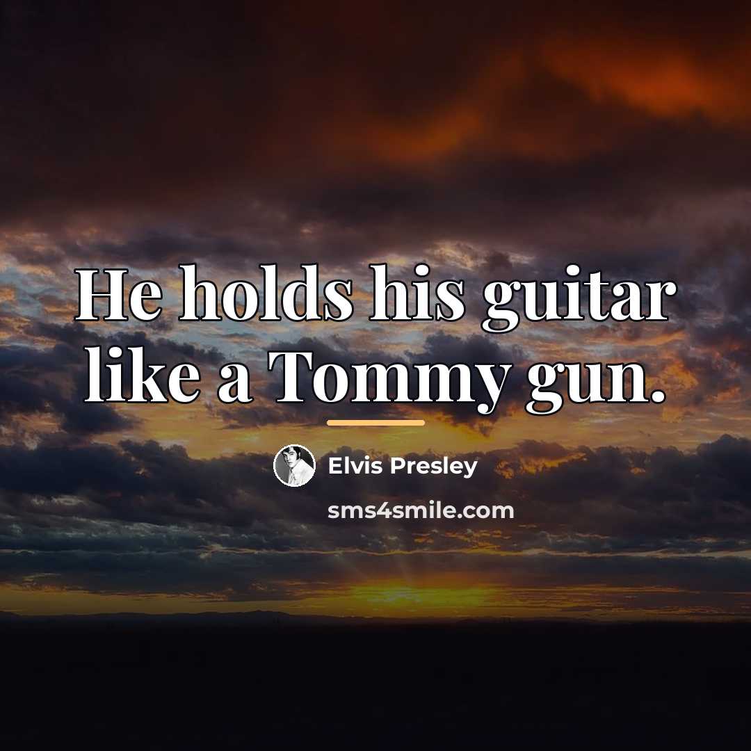 “He holds his guitar like a Tommy gun.…” quote by Elvis Presley
