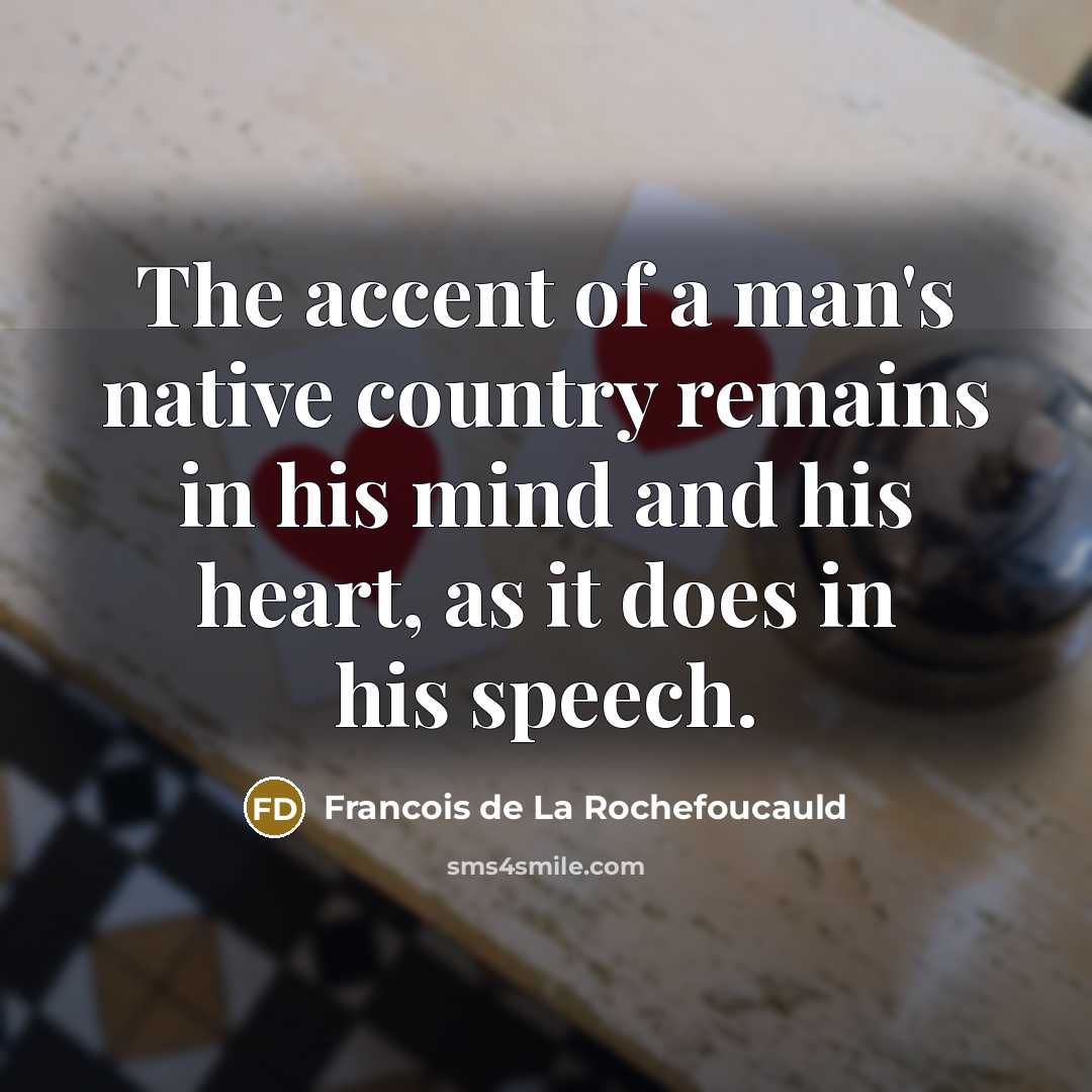 “The accent of a man's native country remains in his mind and his heart, as it does in his speech.” quote by Francois de La Rochefoucauld