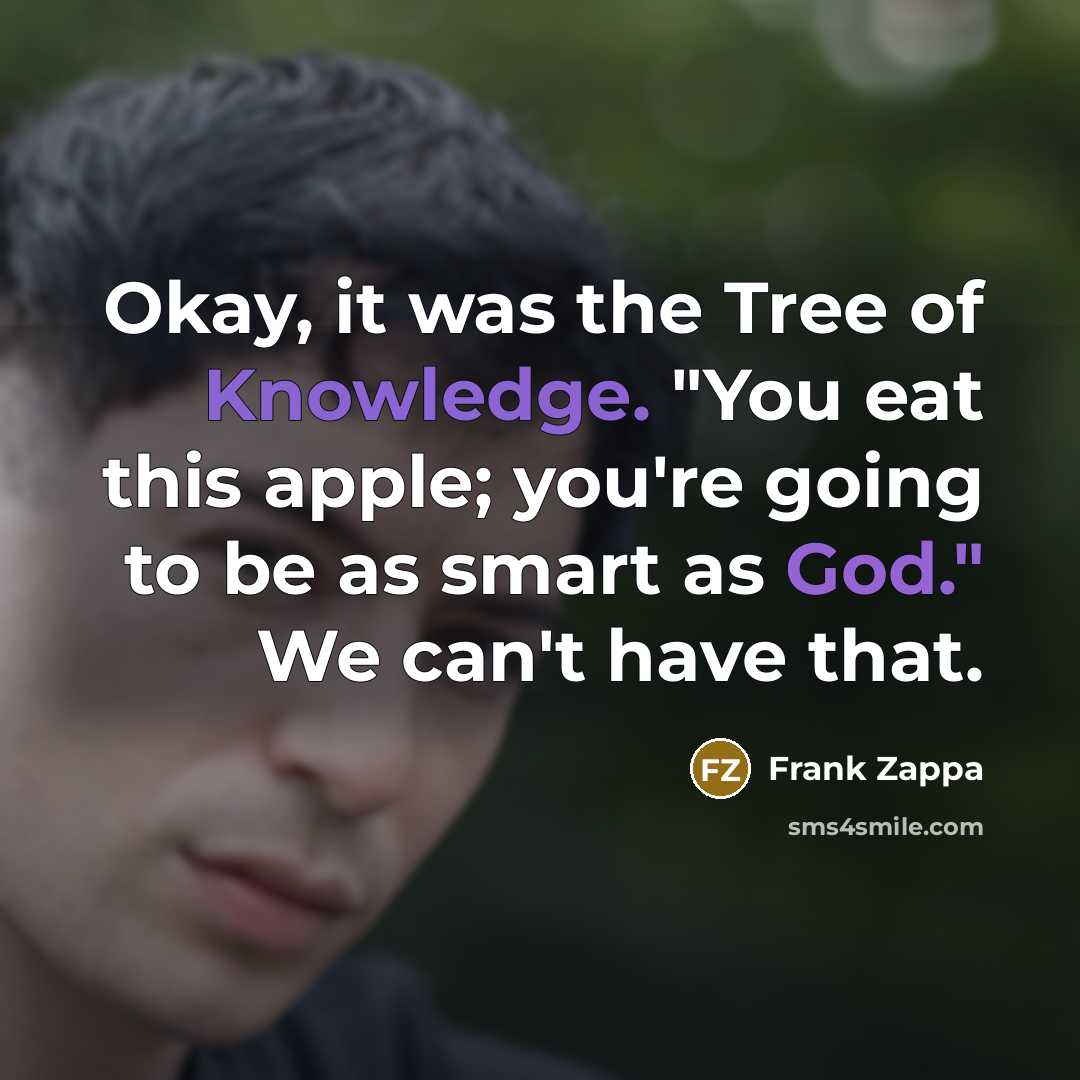 “Okay, it was the Tree of Knowledge. "You eat this apple; you're going to be as smart as God." We can't have that.” quote by Frank Zappa
