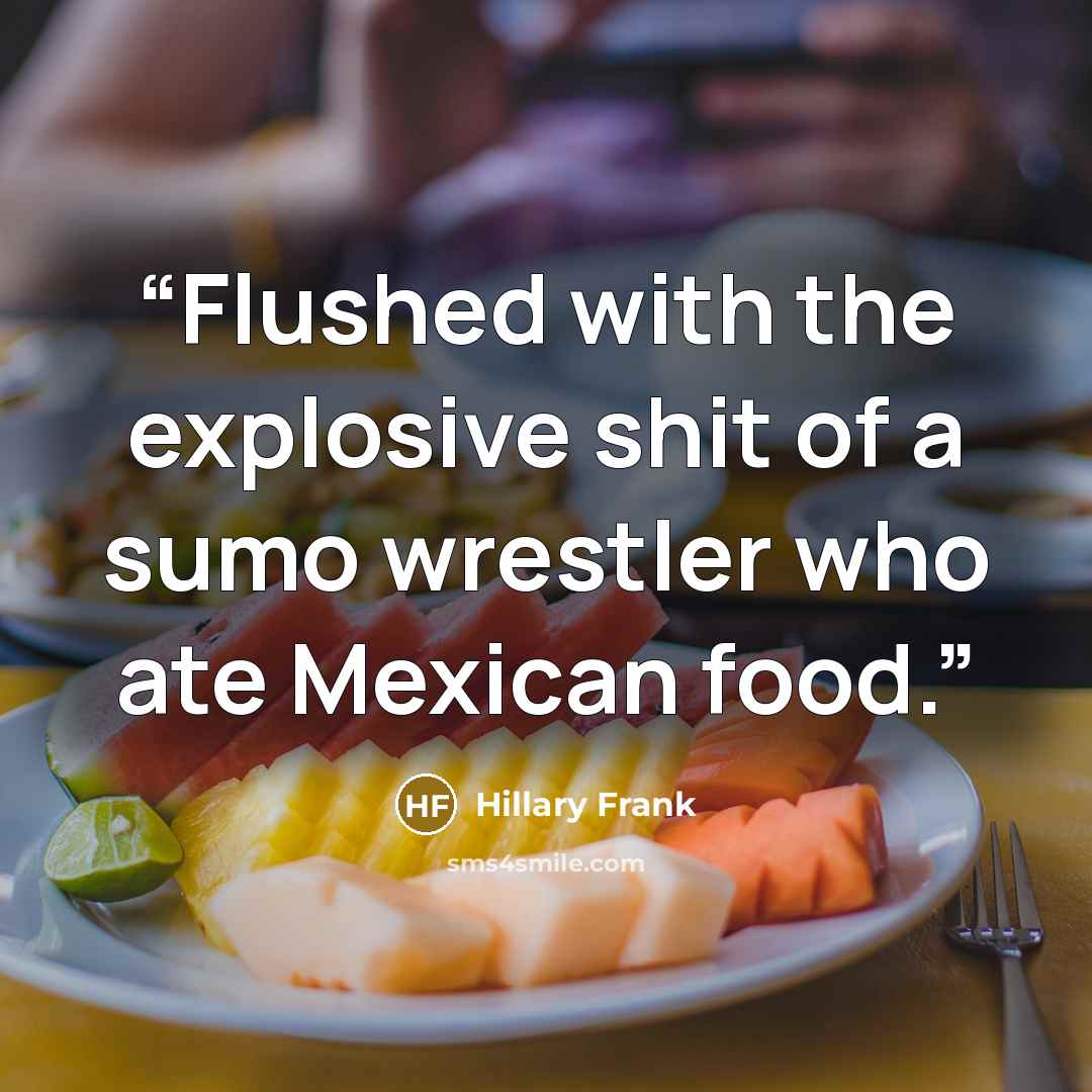 “Flushed with the explosive shit of a sumo wrestler who ate Mexican food.” quote by Hillary Frank