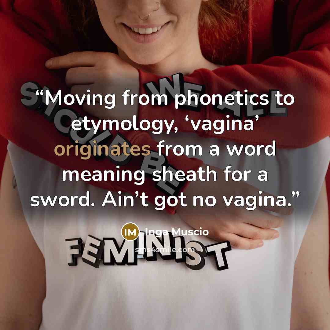 “Moving from phonetics to etymology, ‘vagina’ originates from a word meaning sheath for a sword. Ain’t got no vagina.” quote by Inga Muscio
