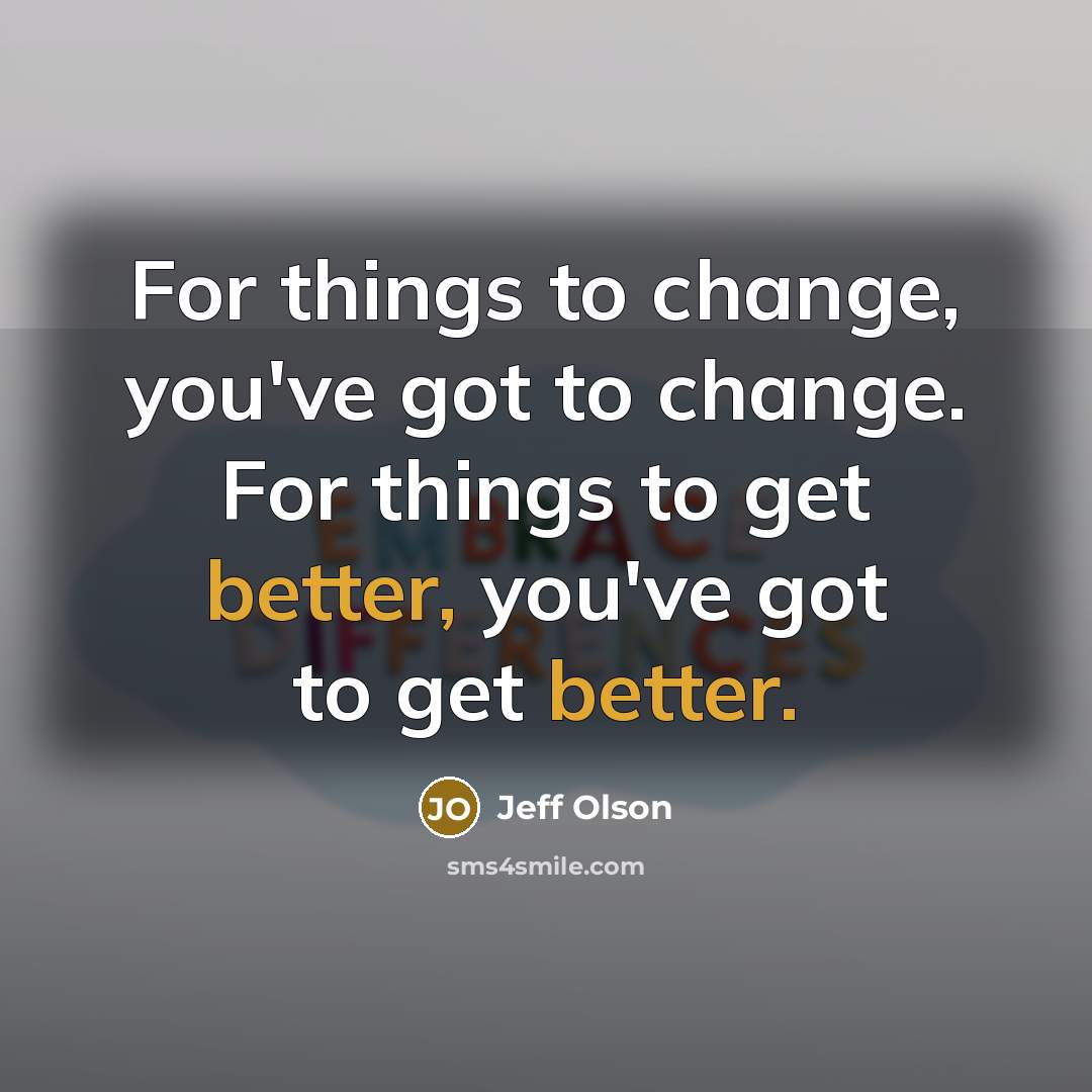“For things to change, you've got to change. For things to get better, you've got to get better.” quote by Jeff Olson