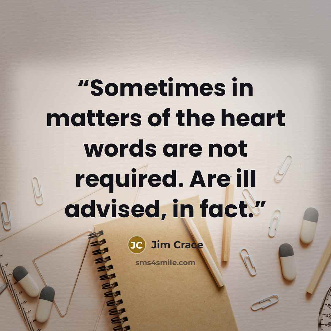 “Sometimes in matters of the heart words are not required. Are ill advised, in fact.” quote by Jim Crace