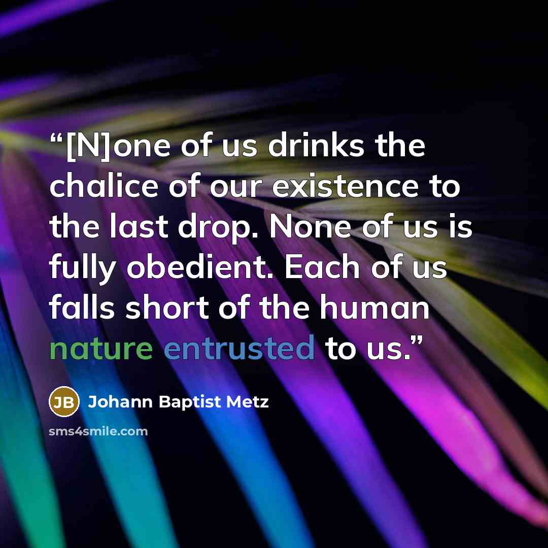 “[N]one of us drinks the chalice of our existence to the last drop. None of us is fully obedient. Each of us falls short of the human nature entrusted to us.” quote by Johann Baptist Metz
