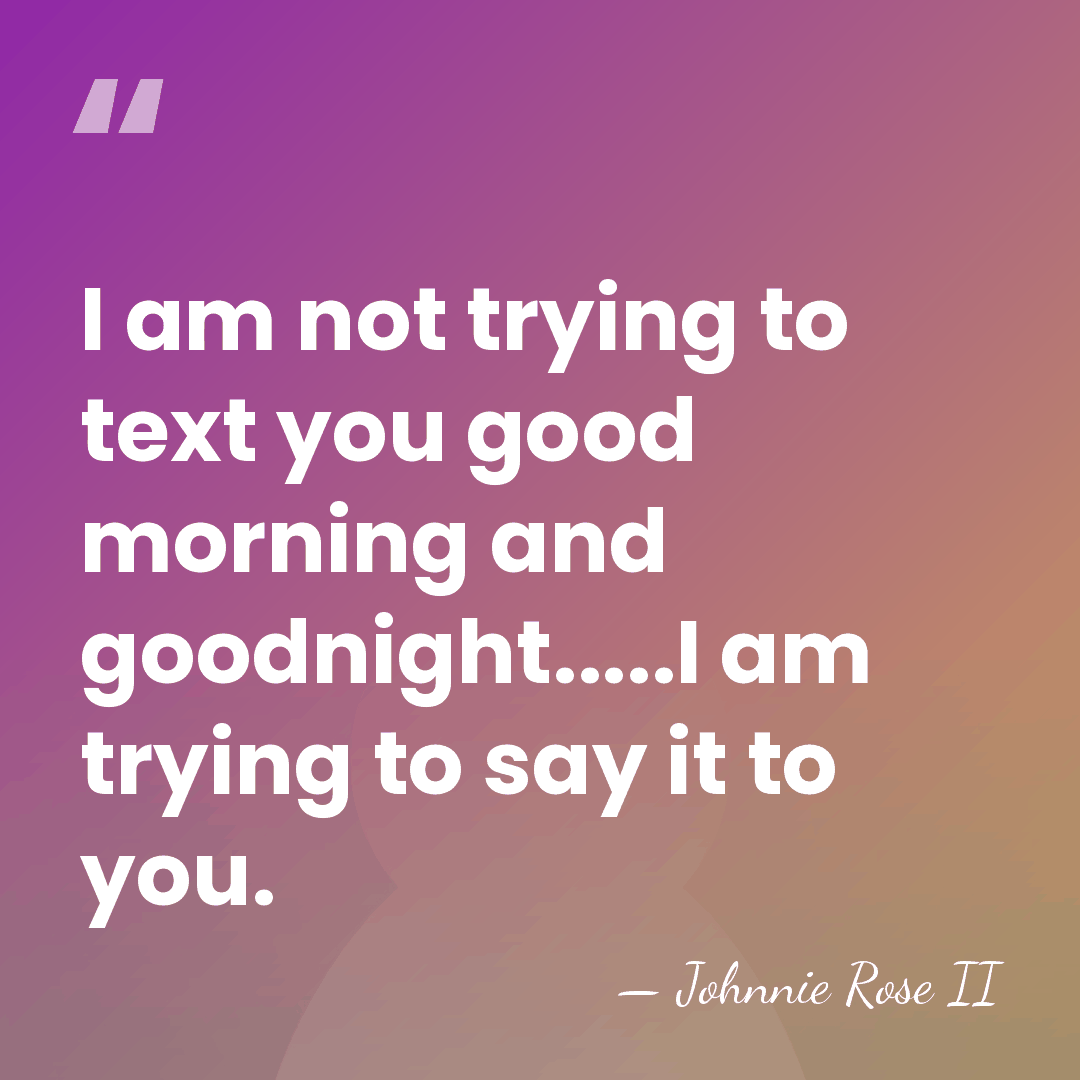 I am not trying to text you good morning and goodnight.....I am&hellip; - Johnnie Rose II