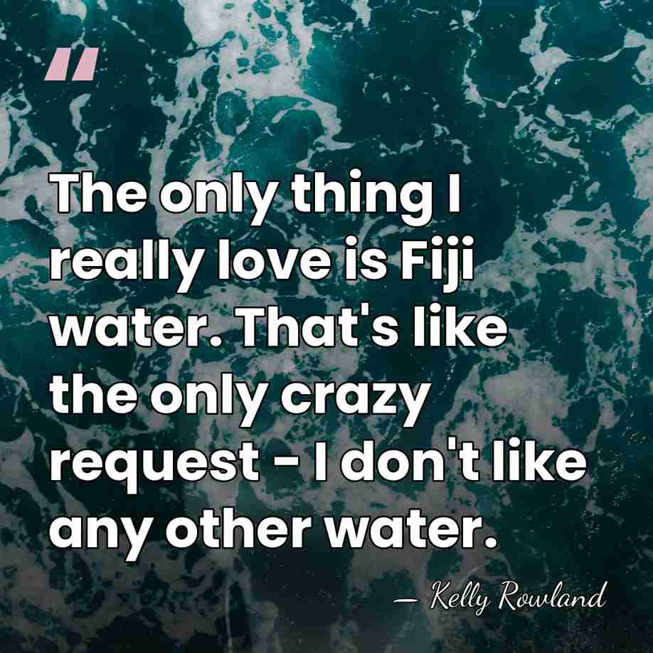 The only thing I really love is Fiji water. That's like the&hellip; - Kelly Rowland