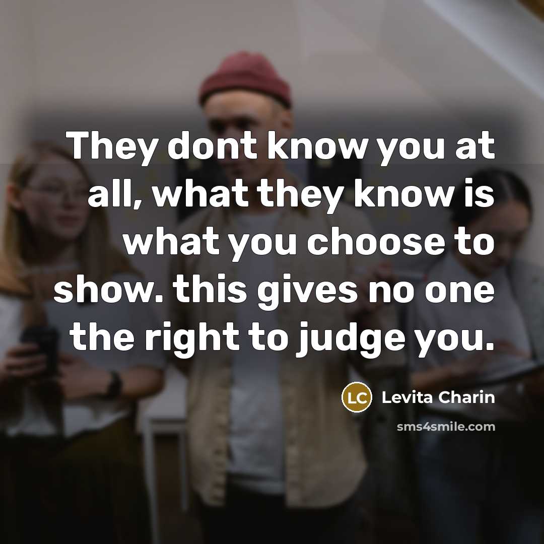 “They dont know you at all, what they know is what you choose to show. this gives no one the right to judge you.” quote by Levita Charin