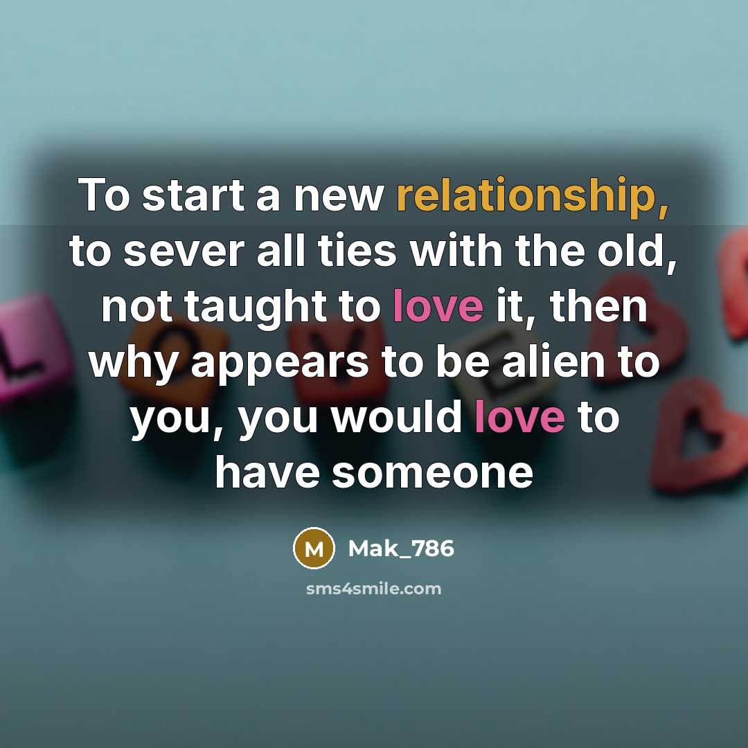 “To start a new relationship, to sever all ties with the old, not taught to love it, then why appears to be alien to you, you would love to have someone” quote by Mak_786