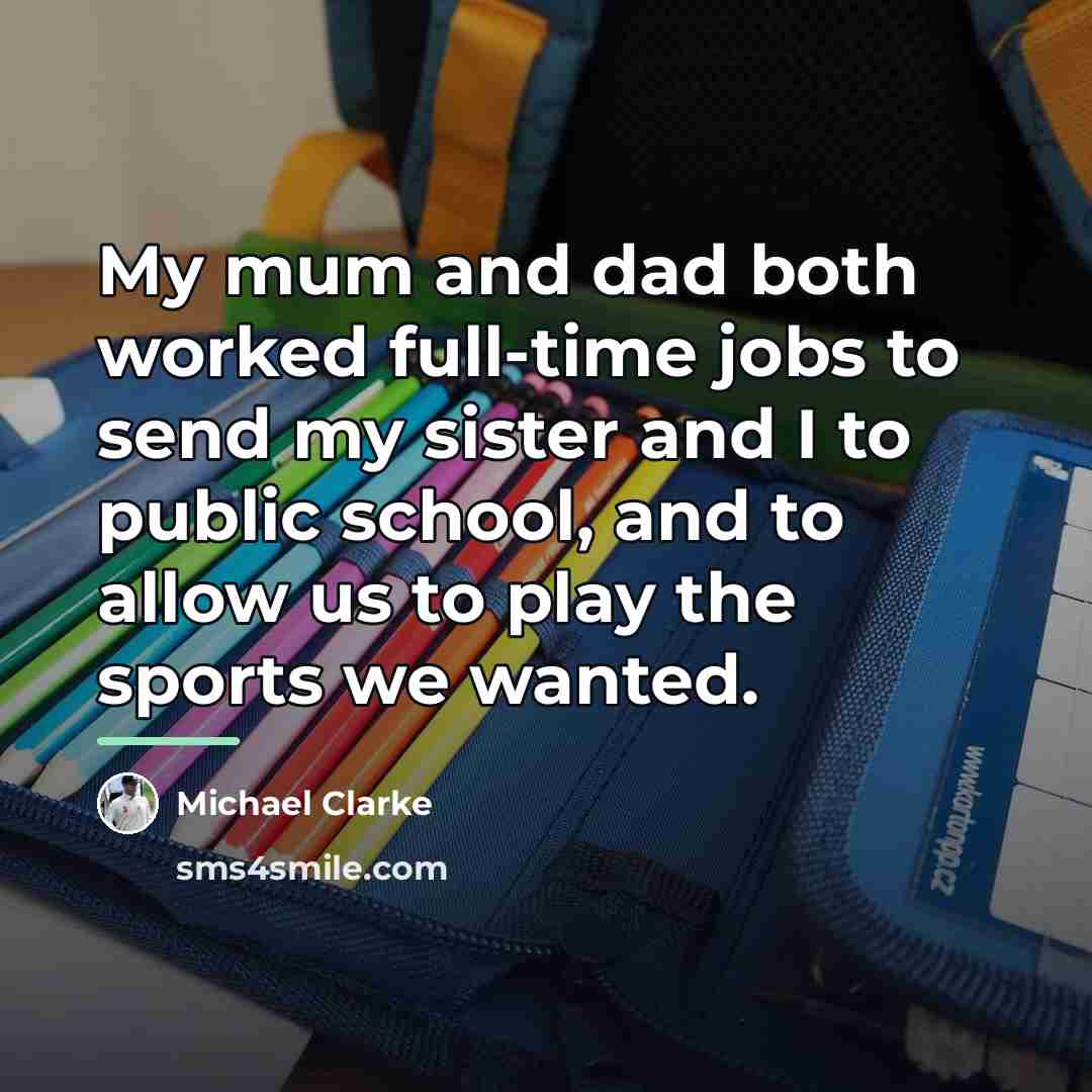 “My mum and dad both worked full-time jobs to send…” quote by Michael Clarke