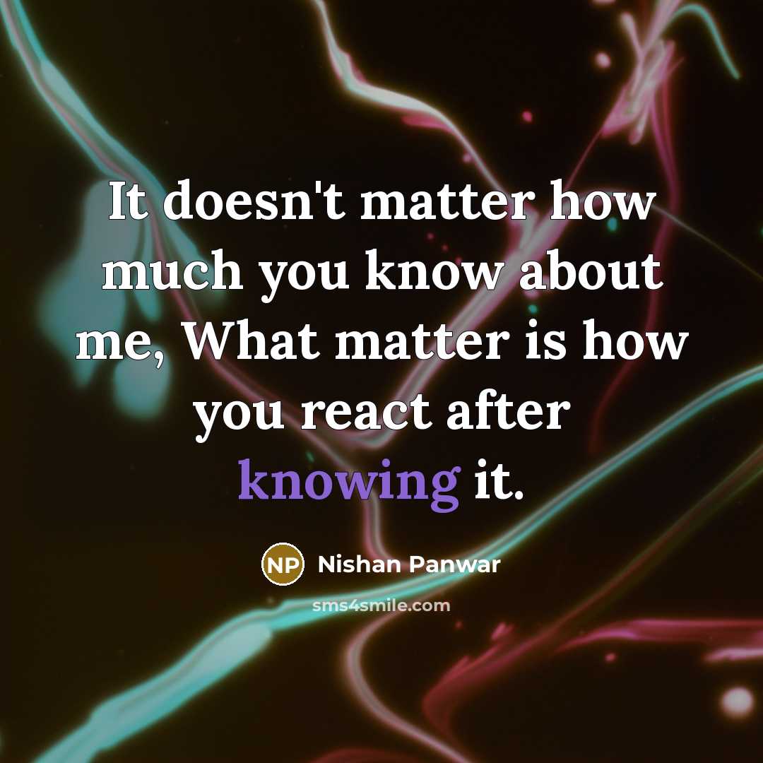 “It doesn't matter how much you know about me, What matter is how you react after knowing it.” quote by Nishan Panwar