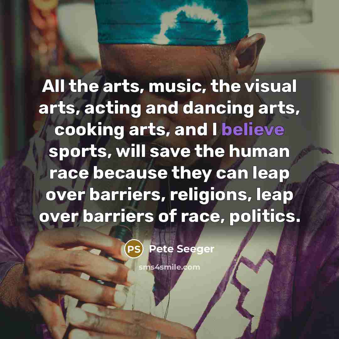“All the arts, music, the visual arts, acting and dancing…” quote by Pete Seeger