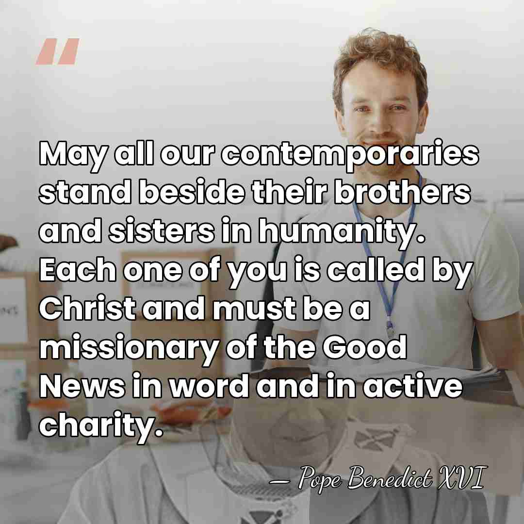 May all our contemporaries stand beside their brothers and sisters in humanity.&hellip; - Pope Benedict XVI