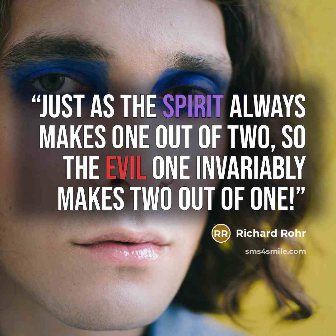 “Just as the Spirit always makes one out of two, so the evil one invariably makes two out of one!” quote by Richard Rohr