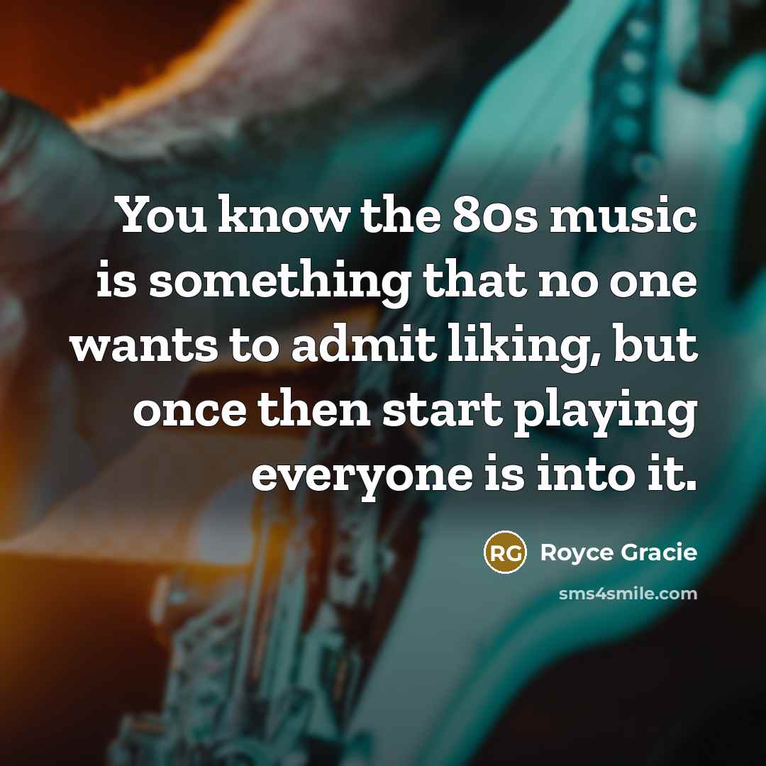 “You know the 80s music is something that no one…” quote by Royce Gracie