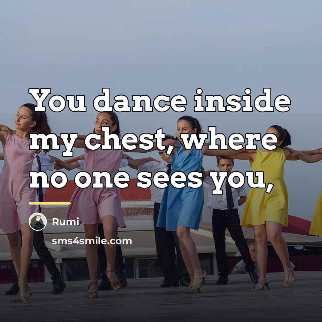 “You dance inside my chest, where no one sees you,…” quote by Rumi